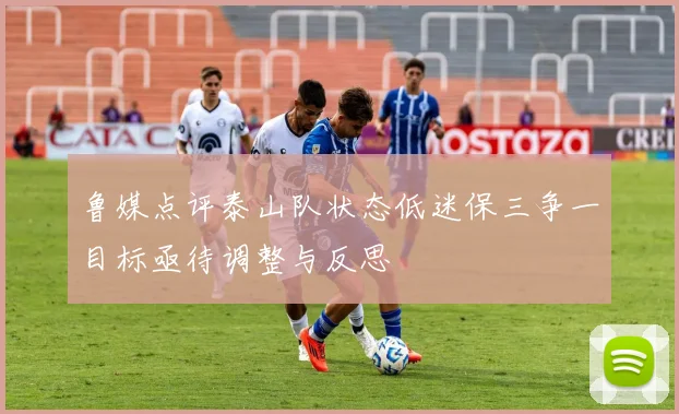 鲁媒点评泰山队状态低迷保三争一目标亟待调整与反思