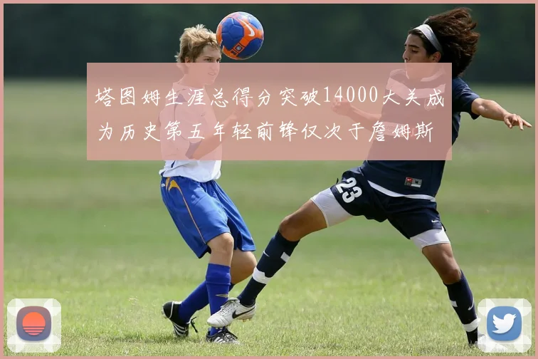 塔图姆生涯总得分突破14000大关成为历史第五年轻前锋仅次于詹姆斯杜兰特和字母哥