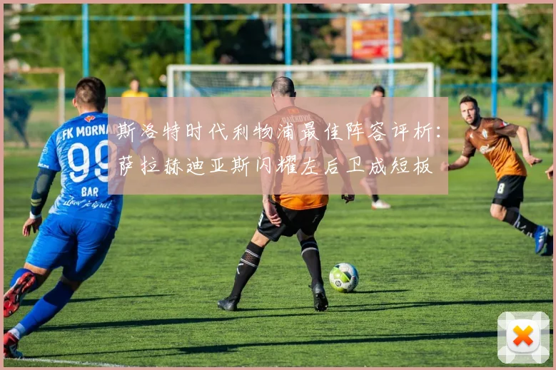 斯洛特时代利物浦最佳阵容评析：萨拉赫迪亚斯闪耀左后卫成短板