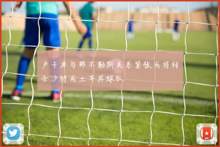 卢卡库与那不勒斯关系紧张或将转会沙特或土耳其球队