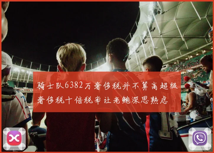 骑士队6382万奢侈税并不算高超级奢侈税十倍税率让老鲍深思熟虑