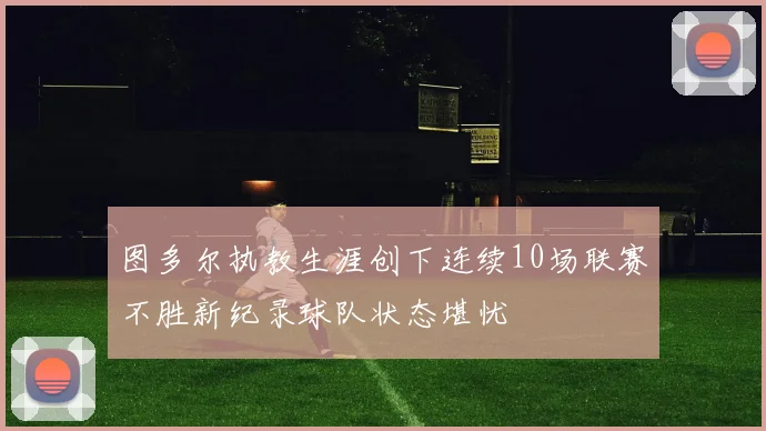 图多尔执教生涯创下连续10场联赛不胜新纪录球队状态堪忧