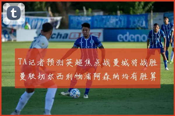TA记者预测英超焦点战曼城将战胜曼联切尔西利物浦阿森纳均有胜算