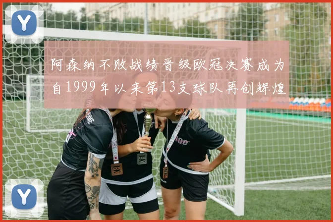 阿森纳不败战绩晋级欧冠决赛成为自1999年以来第13支球队再创辉煌