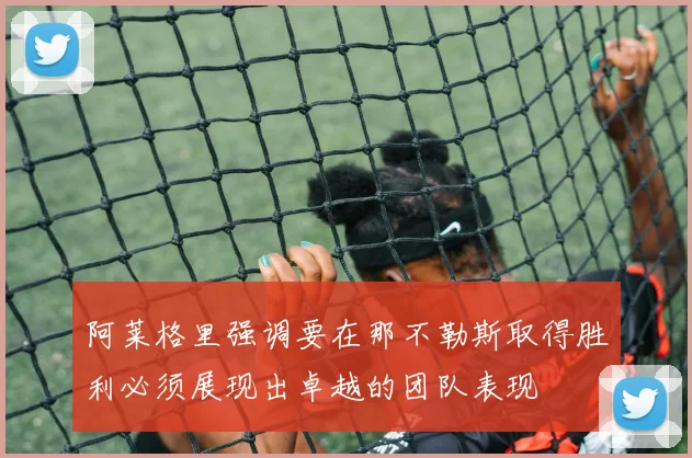 阿莱格里强调要在那不勒斯取得胜利必须展现出卓越的团队表现
