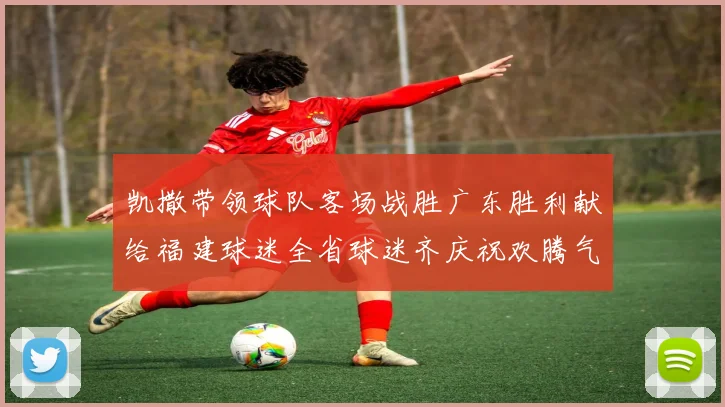 凯撒带领球队客场战胜广东胜利献给福建球迷全省球迷齐庆祝欢腾气氛热烈