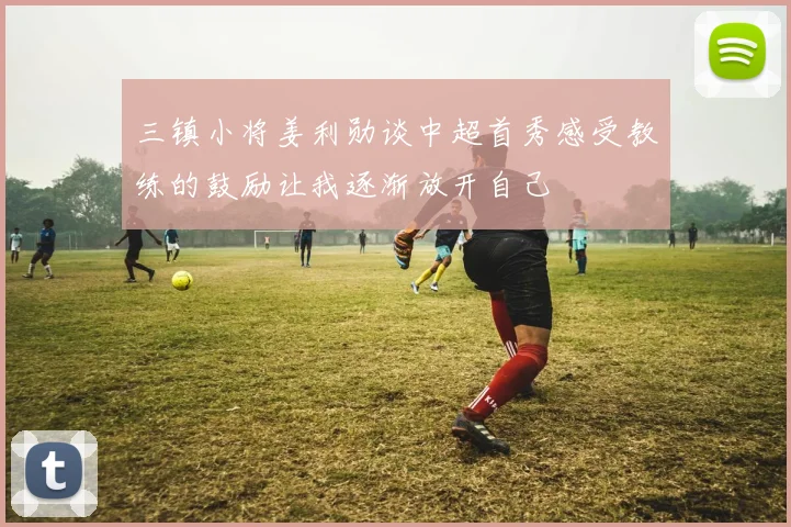 三镇小将姜利勋谈中超首秀感受教练的鼓励让我逐渐放开自己