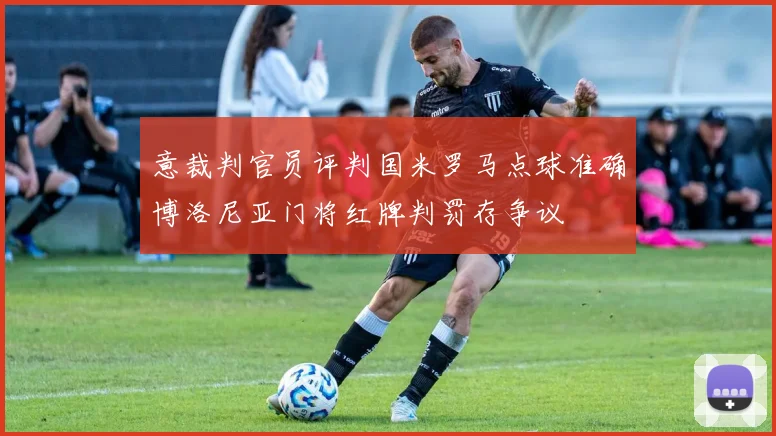 意裁判官员评判国米罗马点球准确博洛尼亚门将红牌判罚存争议