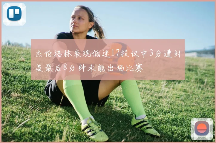 杰伦格林表现低迷17投仅中3分遭封盖最后8分钟未能出场比赛