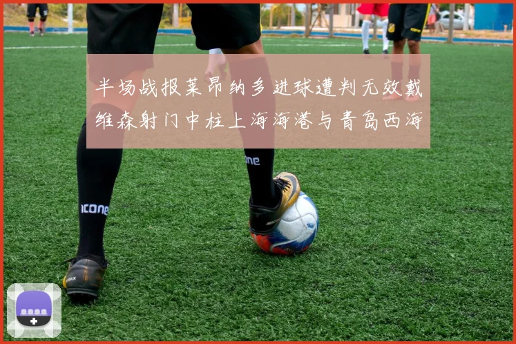 半场战报莱昂纳多进球遭判无效戴维森射门中柱上海海港与青岛西海岸暂时战成平局
