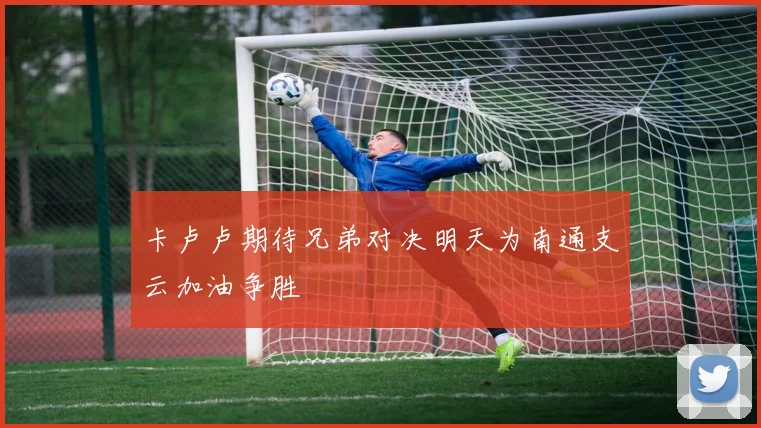 卡卢卢期待兄弟对决明天为南通支云加油争胜
