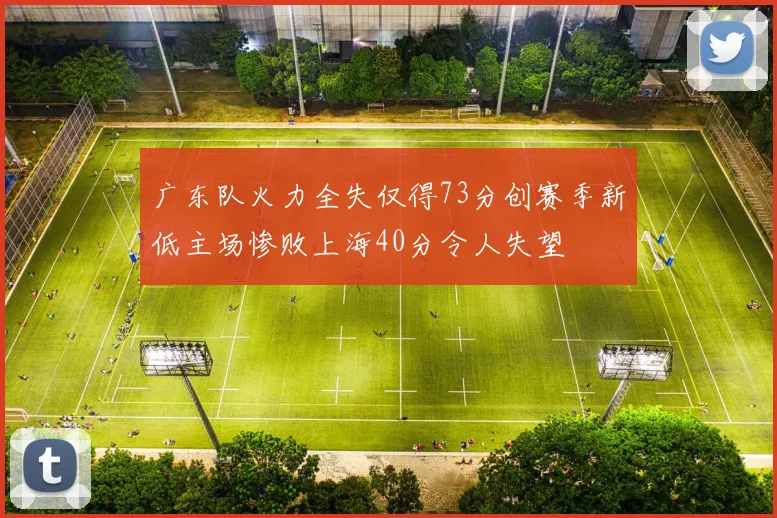 广东队火力全失仅得73分创赛季新低主场惨败上海40分令人失望