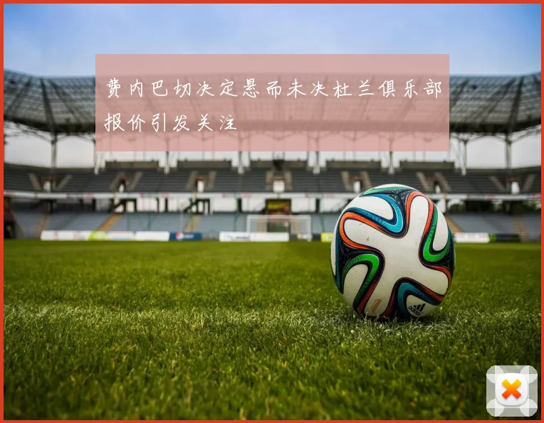 费内巴切决定悬而未决杜兰俱乐部报价引发关注