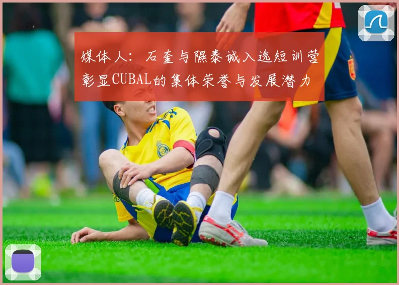 媒体人：石奎与隰泰诚入选短训营彰显CUBAL的集体荣誉与发展潜力