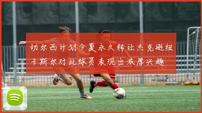 切尔西计划今夏永久转让杰克逊纽卡斯尔对此球员表现出浓厚兴趣