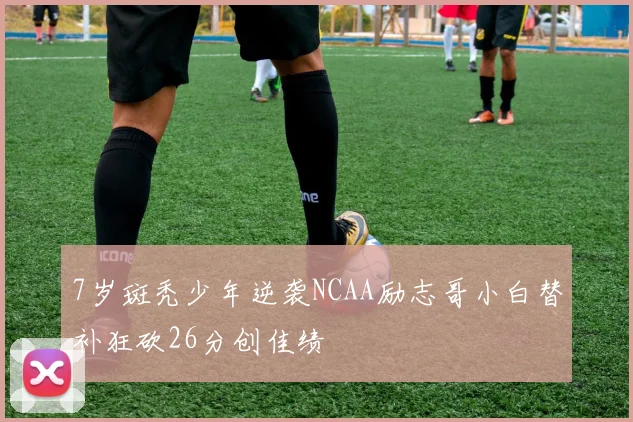 7岁斑秃少年逆袭NCAA励志哥小白替补狂砍26分创佳绩