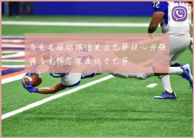 马竞名宿称佩德里为巴萨核心并强调马竞阵容深度优于巴萨