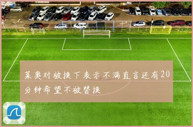 莱奥对被换下表示不满直言还有20分钟希望不被替换