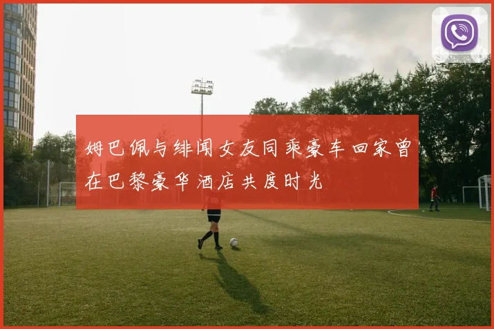 姆巴佩与绯闻女友同乘豪车回家曾在巴黎豪华酒店共度时光