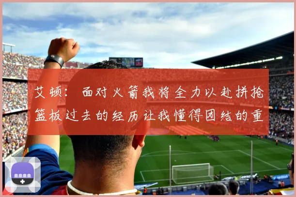 艾顿：面对火箭我将全力以赴拼抢篮板过去的经历让我懂得团结的重要性