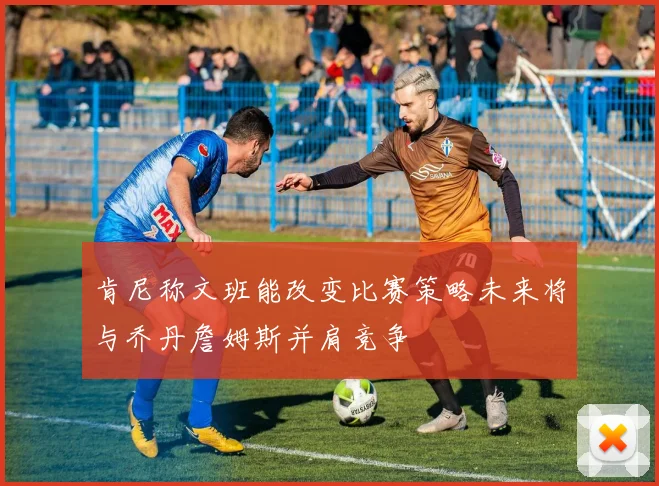 肯尼称文班能改变比赛策略未来将与乔丹詹姆斯并肩竞争