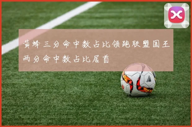 黄蜂三分命中数占比领跑联盟国王两分命中数占比居首