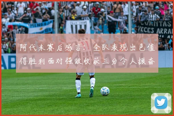 阿代米赛后感言：全队表现出色值得胜利面对强敌收获三分令人振奋