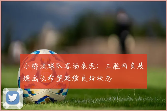 小桥谈球队客场表现：三胜两负展现成长希望延续良好状态