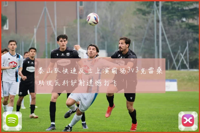 泰山队快速反击上演前场3v3克雷桑助攻瓦科铲射遗憾打飞