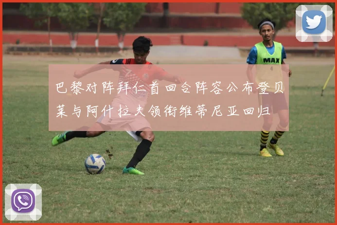 巴黎对阵拜仁首回合阵容公布登贝莱与阿什拉夫领衔维蒂尼亚回归