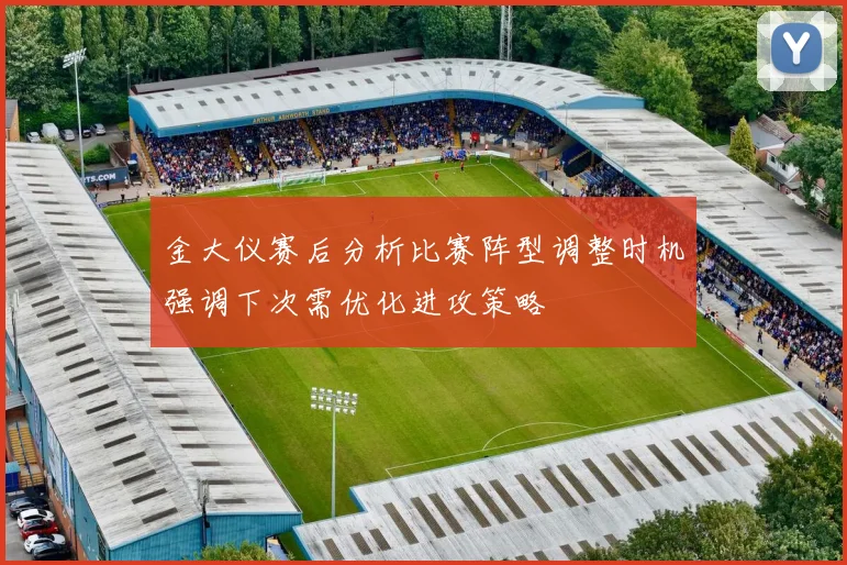 金大仪赛后分析比赛阵型调整时机强调下次需优化进攻策略