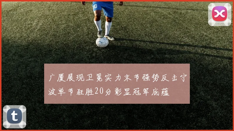 广厦展现卫冕实力末节强势反击宁波单节狂胜20分彰显冠军底蕴
