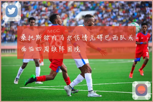 桑托斯称内马尔伤情无碍巴西队或面临四周缺阵困境