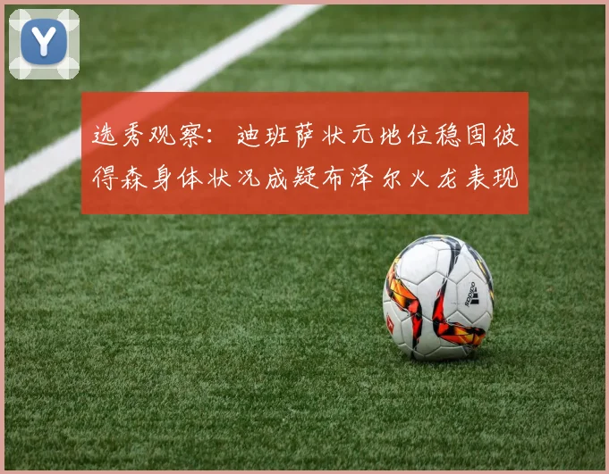 选秀观察：迪班萨状元地位稳固彼得森身体状况成疑布泽尔火龙表现引关注