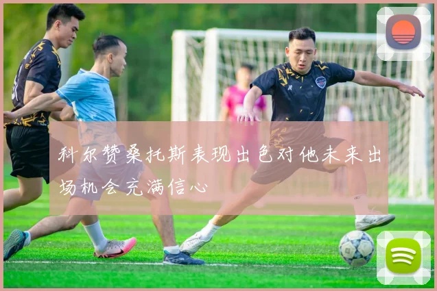 科尔赞桑托斯表现出色对他未来出场机会充满信心