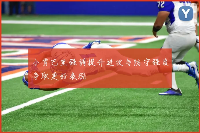 小贾巴里强调提升进攻与防守强度争取更好表现
