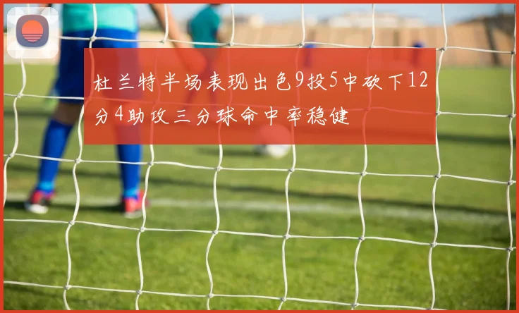杜兰特半场表现出色9投5中砍下12分4助攻三分球命中率稳健