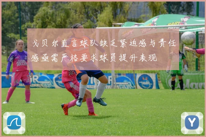 戈贝尔直言球队缺乏紧迫感与责任感亟需严格要求球员提升表现