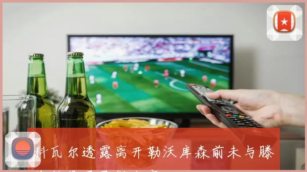 科瓦尔透露离开勒沃库森前未与滕哈赫见面已做决定