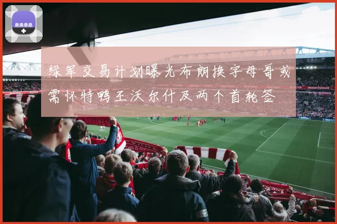 绿军交易计划曝光布朗换字母哥或需怀特鸭王沃尔什及两个首轮签