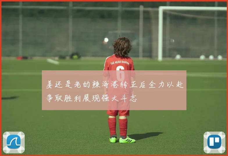 姜还是老的辣海港转正后全力以赴争取胜利展现强大斗志