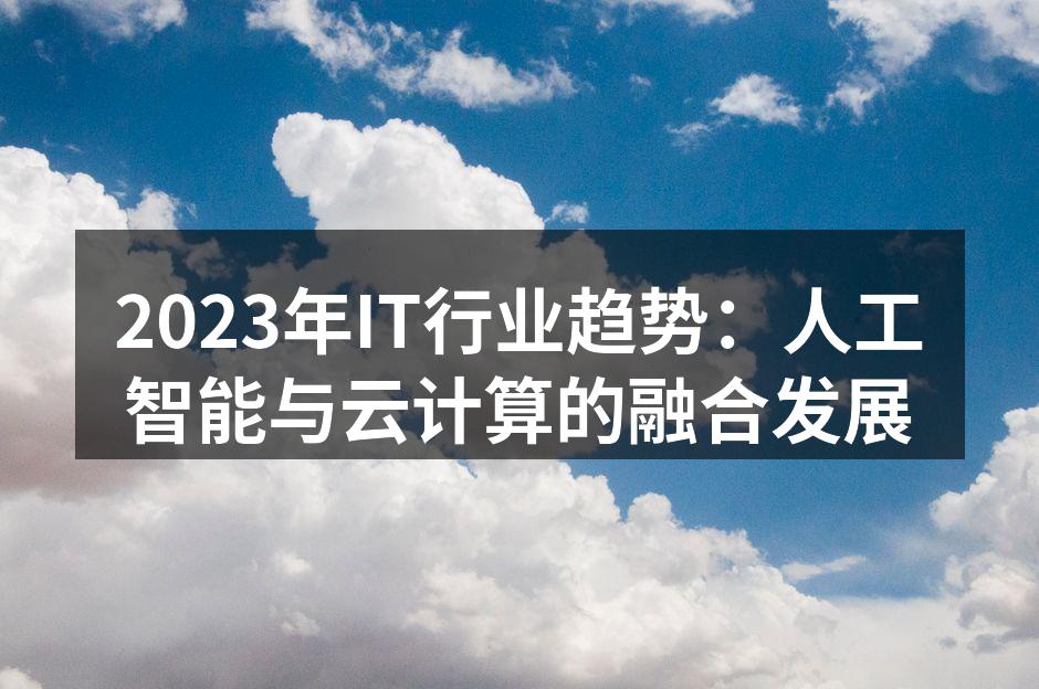 2023年IT行业趋势：人工智能与云计算的融合发展